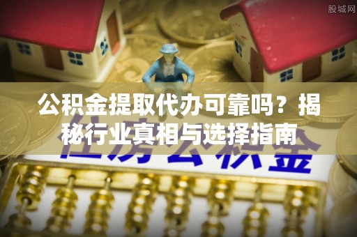 河池公积金提取代办可靠吗？揭秘行业真相与选择指南