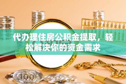 河池代办理住房公积金提取，轻松解决你的资金需求