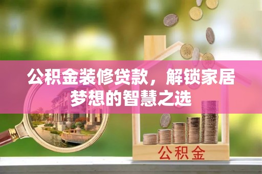河池公积金装修贷款，解锁家居梦想的智慧之选