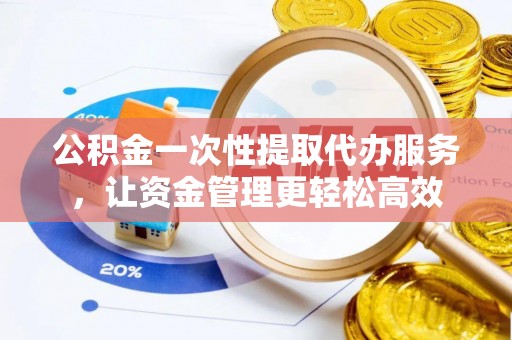 河池公积金一次性提取代办服务，让资金管理更轻松高效