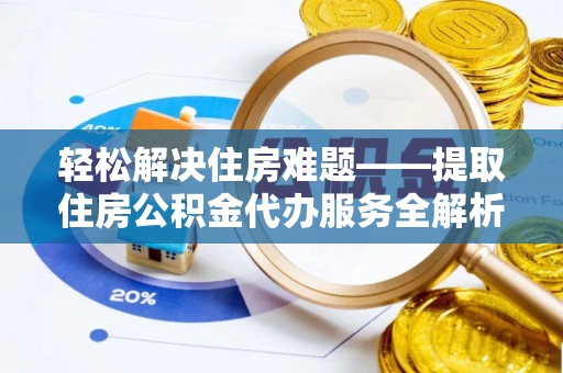 河池轻松解决住房难题——提取住房公积金代办服务全解析