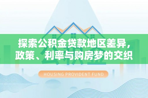 河池探索公积金贷款地区差异，政策、利率与购房梦的交织