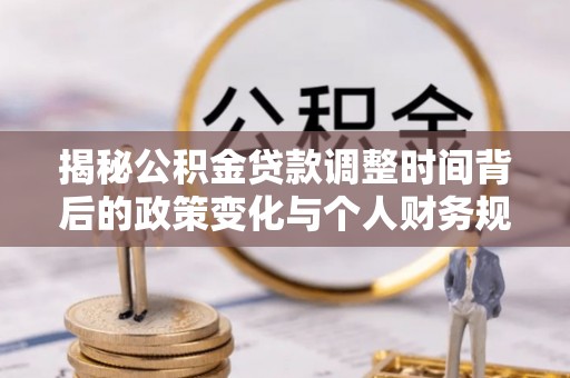 河池揭秘公积金贷款调整时间背后的政策变化与个人财务规划