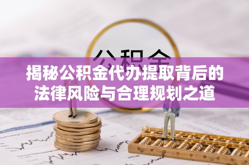 河池揭秘公积金代办提取背后的法律风险与合理规划之道