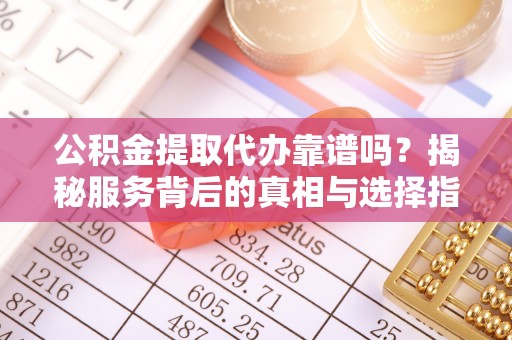 河池公积金提取代办靠谱吗？揭秘服务背后的真相与选择指南