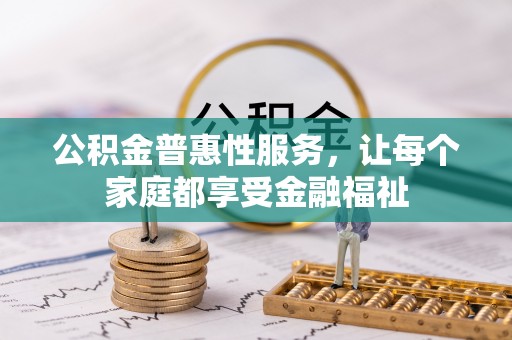 河池公积金普惠性服务，让每个家庭都享受金融福祉