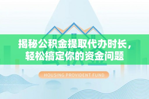 河池揭秘公积金提取代办时长，轻松搞定你的资金问题