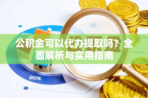 河池公积金可以代办提取吗？全面解析与实用指南