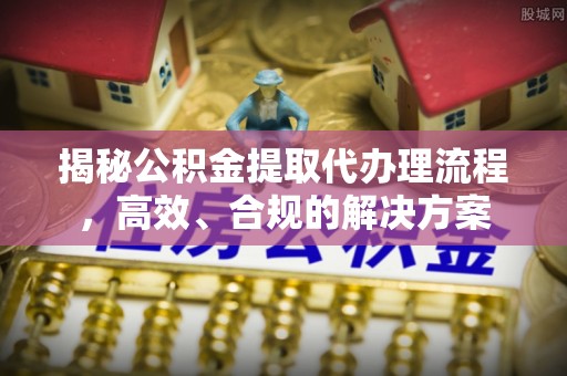 河池揭秘公积金提取代办理流程，高效、合规的解决方案