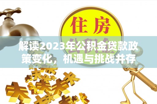 河池解读2023年公积金贷款政策变化，机遇与挑战并存