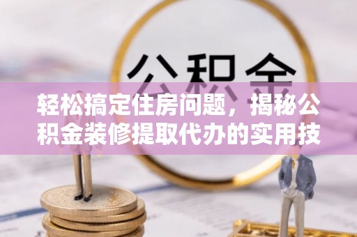 河池轻松搞定住房问题，揭秘公积金装修提取代办的实用技巧