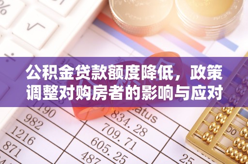 河池公积金贷款额度降低，政策调整对购房者的影响与应对策略