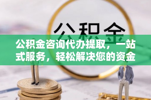 河池公积金咨询代办提取，一站式服务，轻松解决您的资金需求