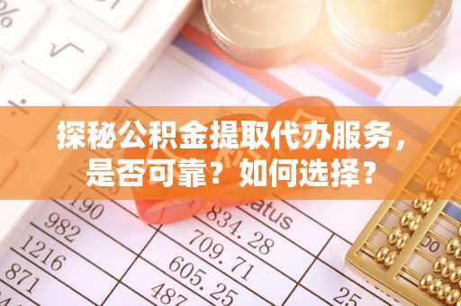 河池探秘公积金提取代办服务，是否可靠？如何选择？