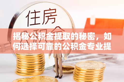 河池揭秘公积金提取的秘密，如何选择可靠的公积金专业提取代办服务