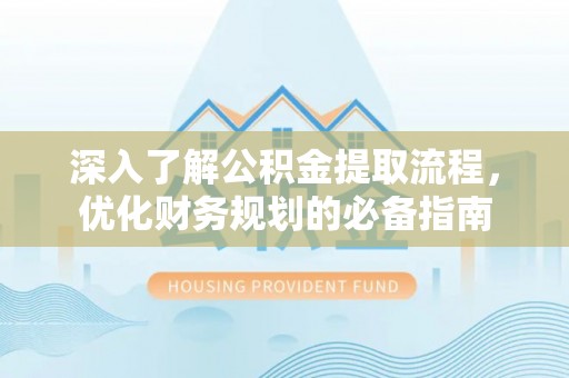 河池深入了解公积金提取流程，优化财务规划的必备指南