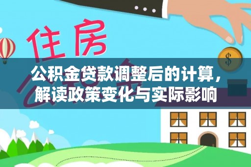 河池公积金贷款调整后的计算，解读政策变化与实际影响