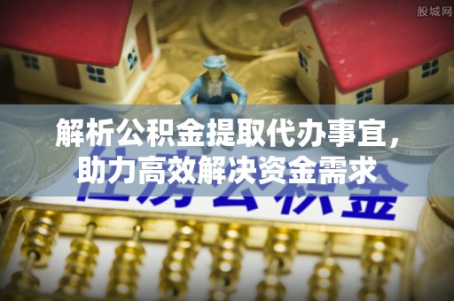 河池解析公积金提取代办事宜，助力高效解决资金需求