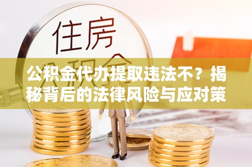 河池公积金代办提取违法不？揭秘背后的法律风险与应对策略