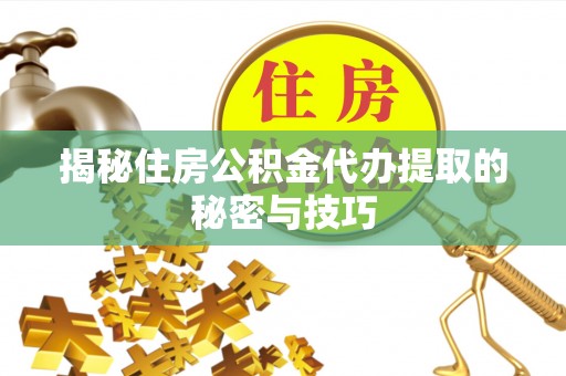 河池揭秘住房公积金代办提取的秘密与技巧