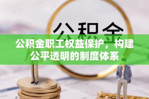 河池公积金职工权益保护，构建公平透明的制度体系