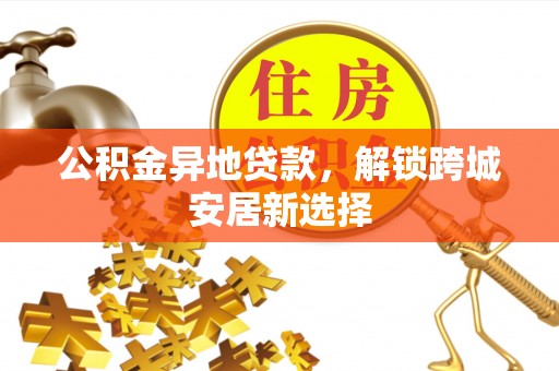 河池公积金异地贷款，解锁跨城安居新选择