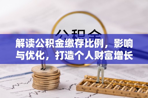 河池解读公积金缴存比例，影响与优化，打造个人财富增长新引擎