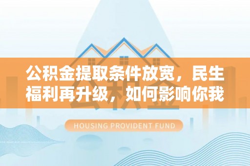 河池公积金提取条件放宽，民生福利再升级，如何影响你我生活？