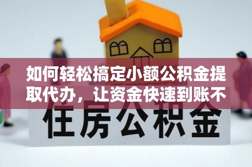 河池如何轻松搞定小额公积金提取代办，让资金快速到账不是梦