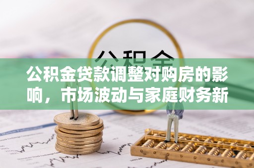 河池公积金贷款调整对购房的影响，市场波动与家庭财务新趋势
