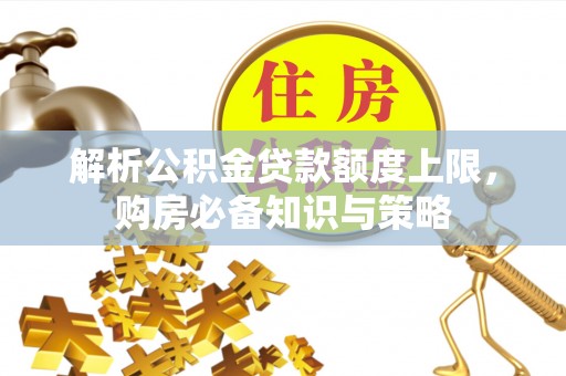 河池解析公积金贷款额度上限，购房必备知识与策略