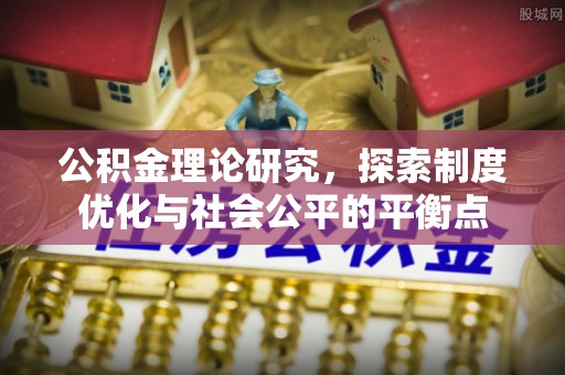 河池公积金理论研究，探索制度优化与社会公平的平衡点
