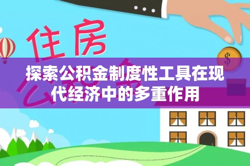 河池探索公积金制度性工具在现代经济中的多重作用