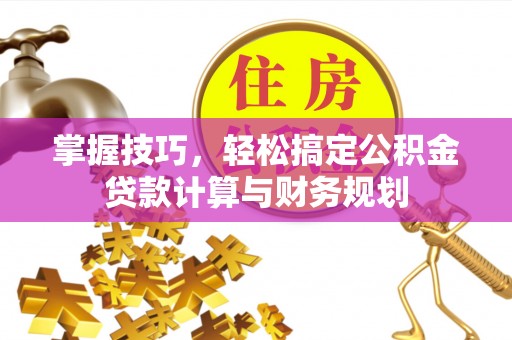 河池掌握技巧，轻松搞定公积金贷款计算与财务规划