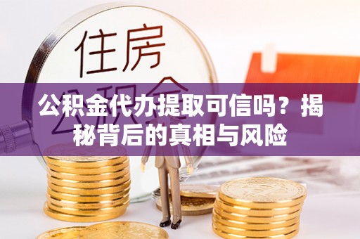 河池公积金代办提取可信吗？揭秘背后的真相与风险
