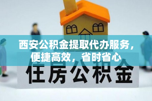 河池西安公积金提取代办服务，便捷高效，省时省心