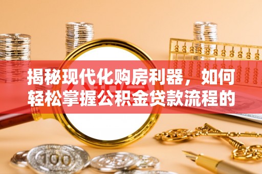 河池揭秘现代化购房利器，如何轻松掌握公积金贷款流程的每一个细节