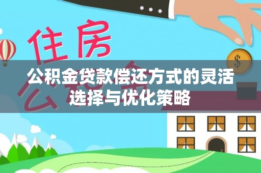 河池公积金贷款偿还方式的灵活选择与优化策略