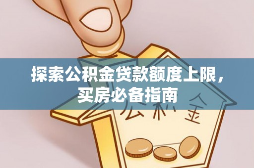 河池探索公积金贷款额度上限，买房必备指南