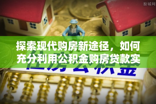 河池探索现代购房新途径，如何充分利用公积金购房贷款实现置业梦想