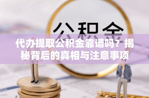 河池代办提取公积金靠谱吗？揭秘背后的真相与注意事项