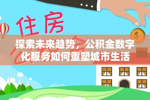 河池探索未来趋势，公积金数字化服务如何重塑城市生活