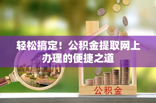 河池轻松搞定！公积金提取网上办理的便捷之道