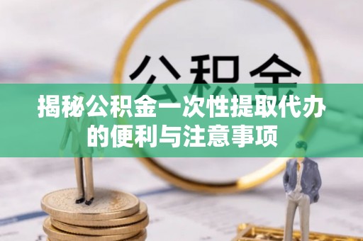 河池揭秘公积金一次性提取代办的便利与注意事项