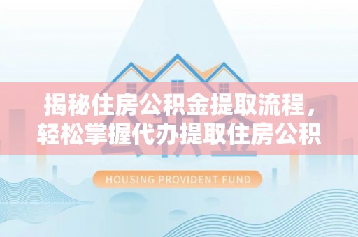 河池揭秘住房公积金提取流程，轻松掌握代办提取住房公积金技巧
