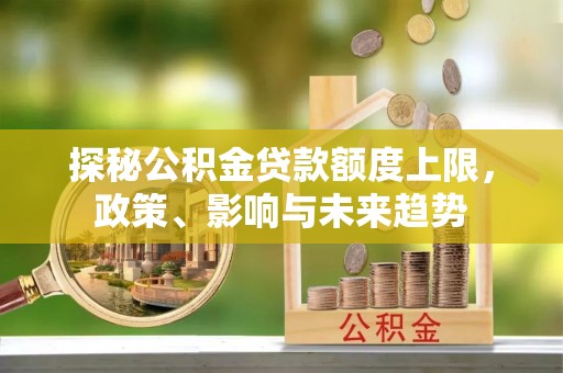 河池探秘公积金贷款额度上限，政策、影响与未来趋势