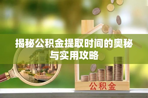 河池揭秘公积金提取时间的奥秘与实用攻略