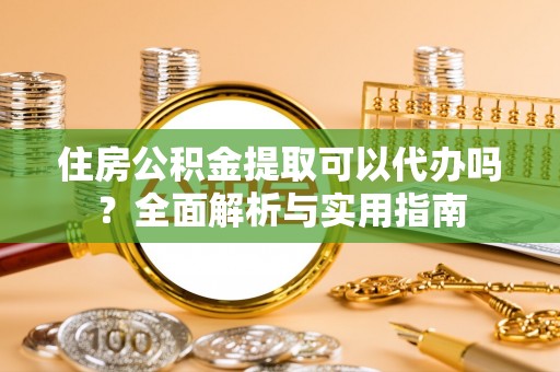 河池住房公积金提取可以代办吗？全面解析与实用指南