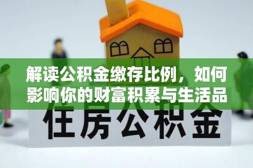 河池解读公积金缴存比例，如何影响你的财富积累与生活品质