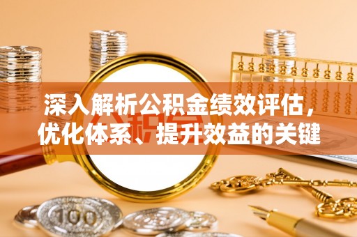 河池深入解析公积金绩效评估，优化体系、提升效益的关键路径